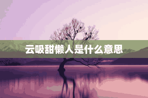 云吸甜懒人是什么意思(喜欢你的骄傲什么歌曲)